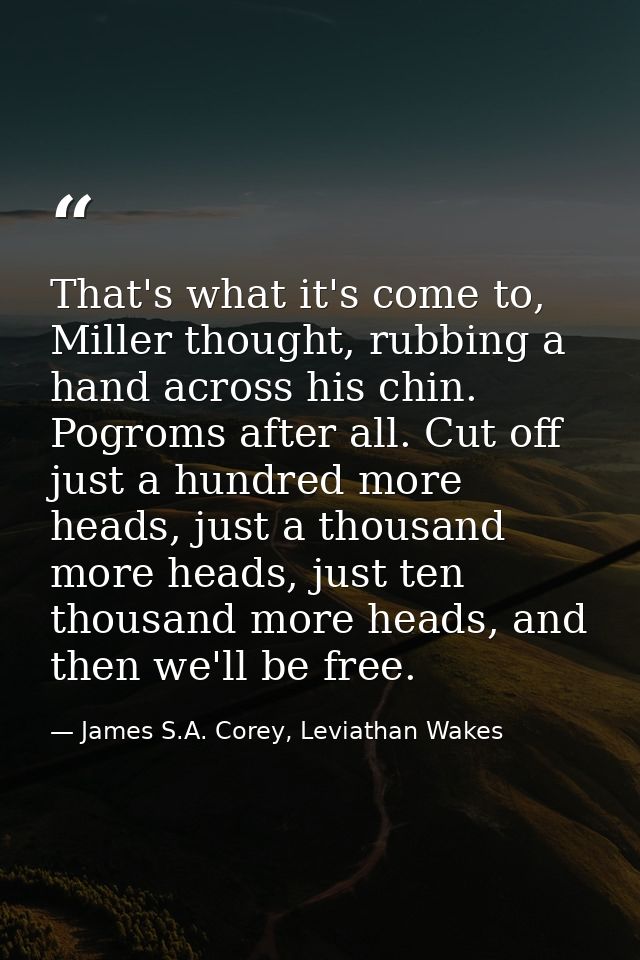 That's what it's come to, Miller thought, rubbing a hand across his chin. Pogroms after all. Cut off just a hundred more — James S.A. Corey, Leviathan Wakes