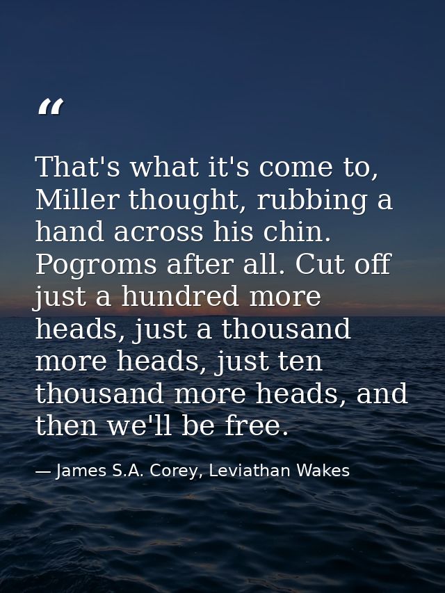 That's what it's come to, Miller thought, rubbing a hand across his chin. Pogroms after all. Cut off just a hundred more — James S.A. Corey, Leviathan Wakes