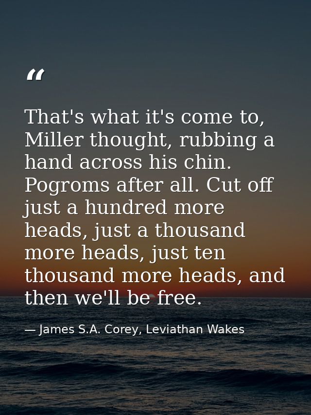 That's what it's come to, Miller thought, rubbing a hand across his chin. Pogroms after all. Cut off just a hundred more — James S.A. Corey, Leviathan Wakes