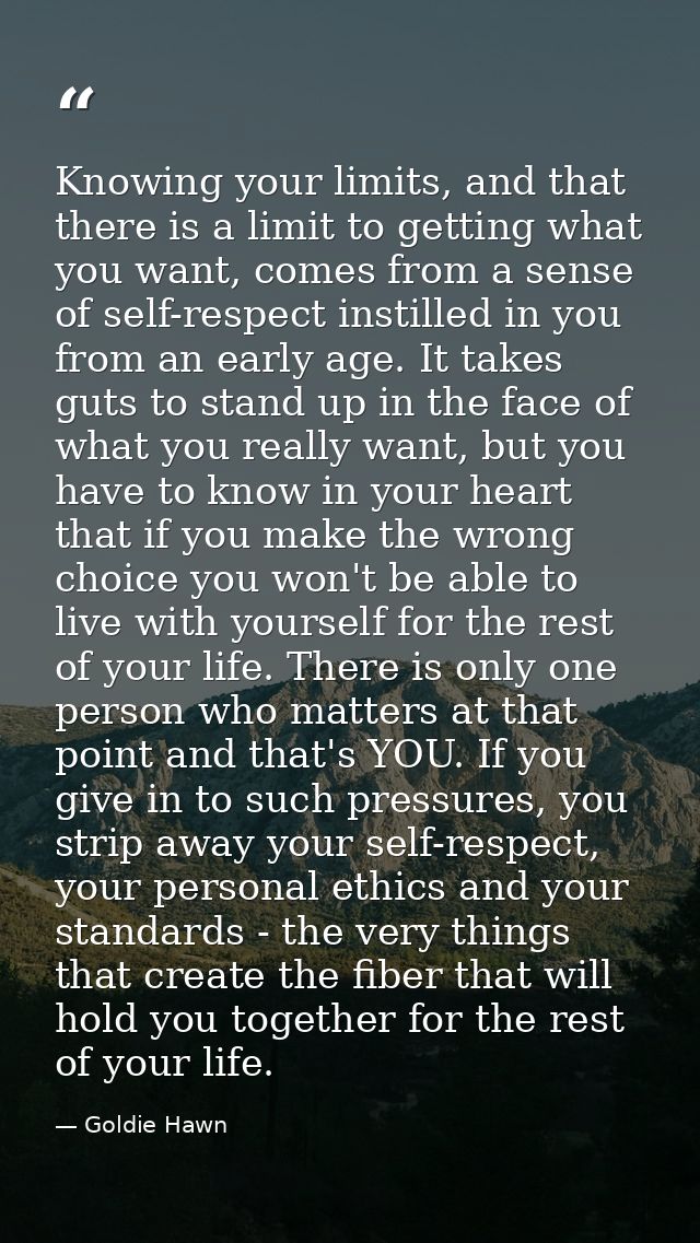Knowing your limits, and that there is a limit to getting what you want, comes from a sense of self-respect instilled in — Goldie Hawn