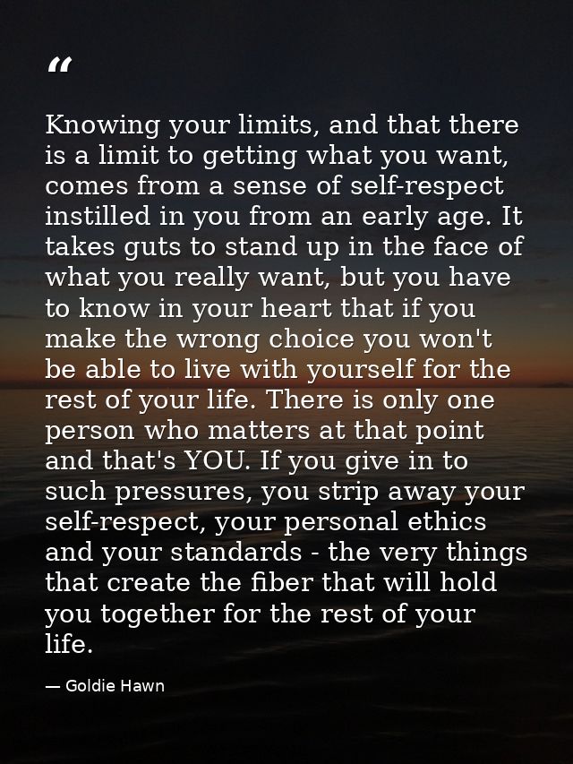 Knowing your limits, and that there is a limit to getting what you want, comes from a sense of self-respect instilled in — Goldie Hawn