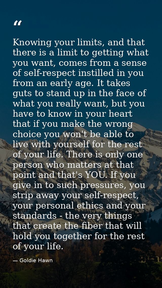 Knowing your limits, and that there is a limit to getting what you want, comes from a sense of self-respect instilled in — Goldie Hawn