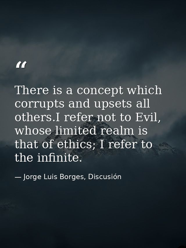 There is a concept which corrupts and upsets all others.I refer not to Evil, whose limited realm is that of ethics; I re — Jorge Luis Borges, Discusión