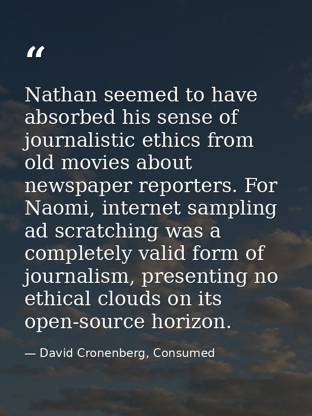 Nathan seemed to have absorbed his sense of journalistic ethics from old movies about newspaper reporters. For Naomi, in — David Cronenberg, Consumed