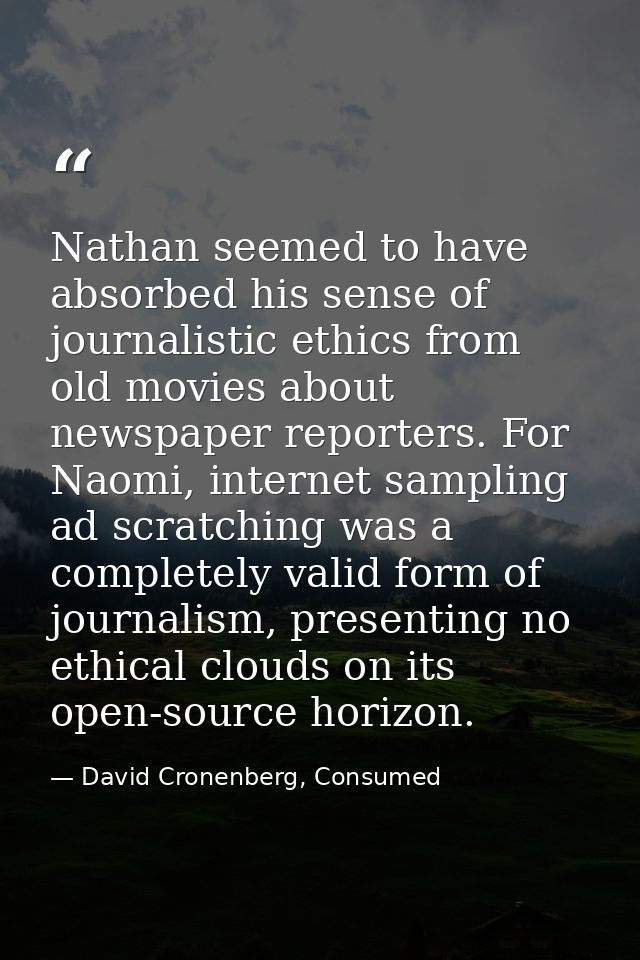 Nathan seemed to have absorbed his sense of journalistic ethics from old movies about newspaper reporters. For Naomi, in — David Cronenberg, Consumed