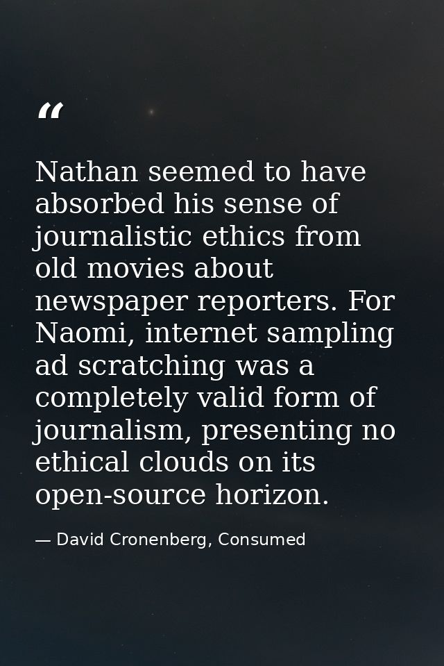 Nathan seemed to have absorbed his sense of journalistic ethics from old movies about newspaper reporters. For Naomi, in — David Cronenberg, Consumed