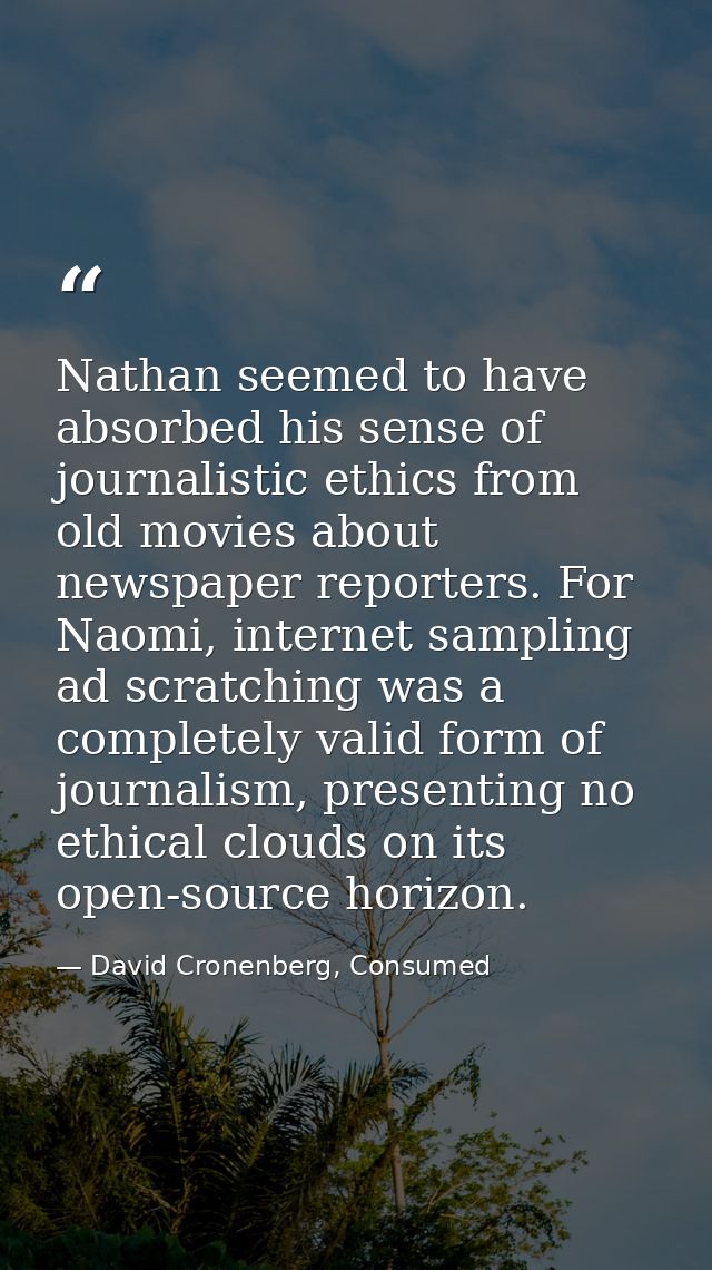Nathan seemed to have absorbed his sense of journalistic ethics from old movies about newspaper reporters. For Naomi, in — David Cronenberg, Consumed