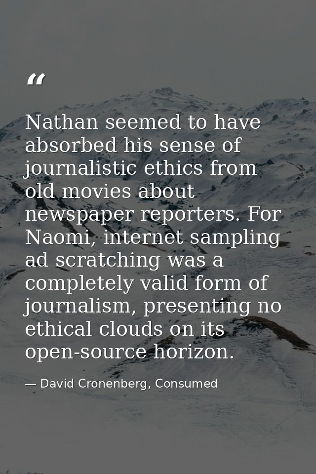 Nathan seemed to have absorbed his sense of journalistic ethics from old movies about newspaper reporters. For Naomi, in — David Cronenberg, Consumed