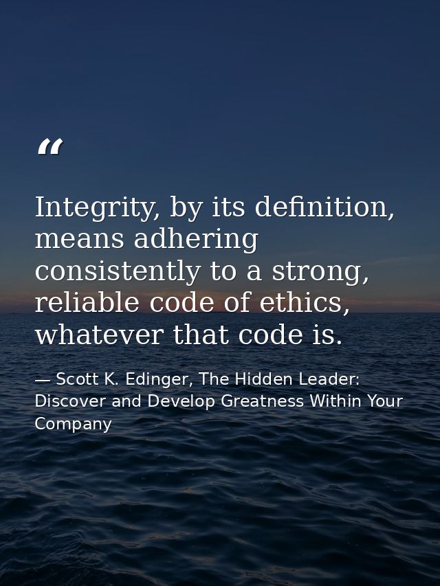 Integrity, by its definition, means adhering consistently to a strong, reliable code of ethics, whatever that code is. — Scott K. Edinger, The Hidden Leader: Discover and Develop Greatness Within Your Company