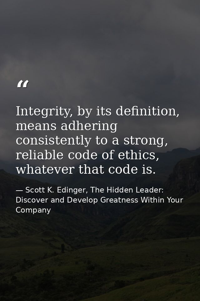 Integrity, by its definition, means adhering consistently to a strong, reliable code of ethics, whatever that code is. — Scott K. Edinger, The Hidden Leader: Discover and Develop Greatness Within Your Company