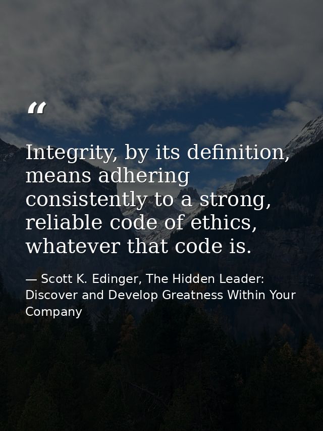 Integrity, by its definition, means adhering consistently to a strong, reliable code of ethics, whatever that code is. — Scott K. Edinger, The Hidden Leader: Discover and Develop Greatness Within Your Company