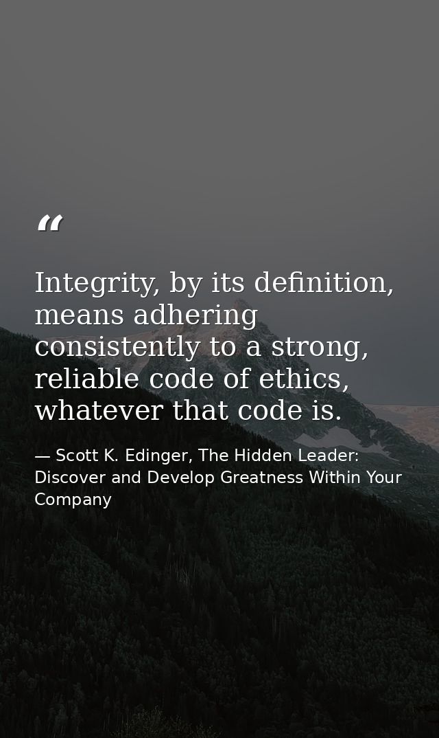 Integrity, by its definition, means adhering consistently to a strong, reliable code of ethics, whatever that code is. — Scott K. Edinger, The Hidden Leader: Discover and Develop Greatness Within Your Company