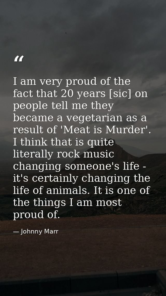 I am very proud of the fact that 20 years [sic] on people tell me they became a vegetarian as a result of 'Meat is Murde — Johnny Marr