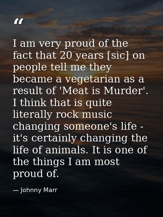 I am very proud of the fact that 20 years [sic] on people tell me they became a vegetarian as a result of 'Meat is Murde — Johnny Marr