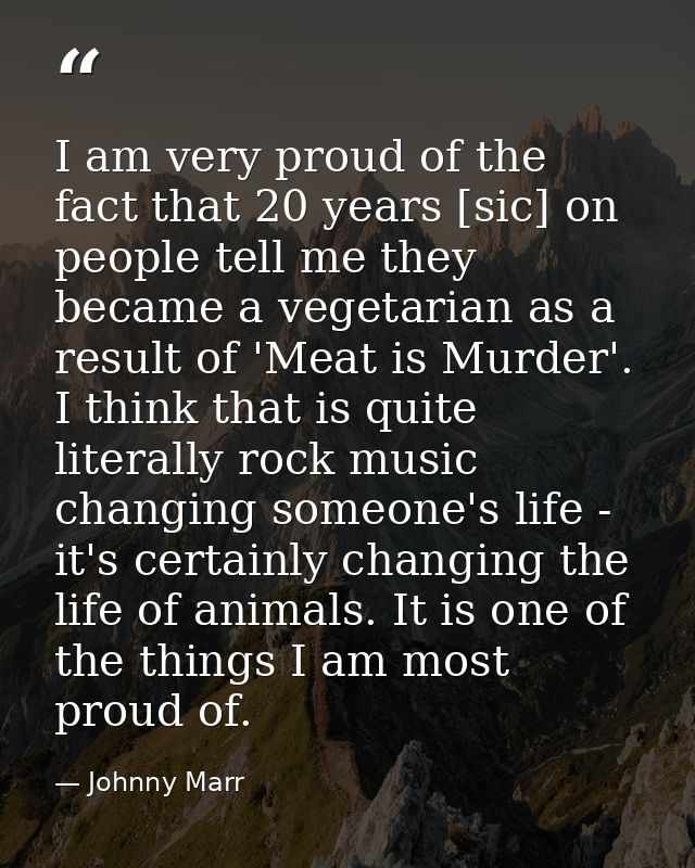 I am very proud of the fact that 20 years [sic] on people tell me they became a vegetarian as a result of 'Meat is Murde — Johnny Marr