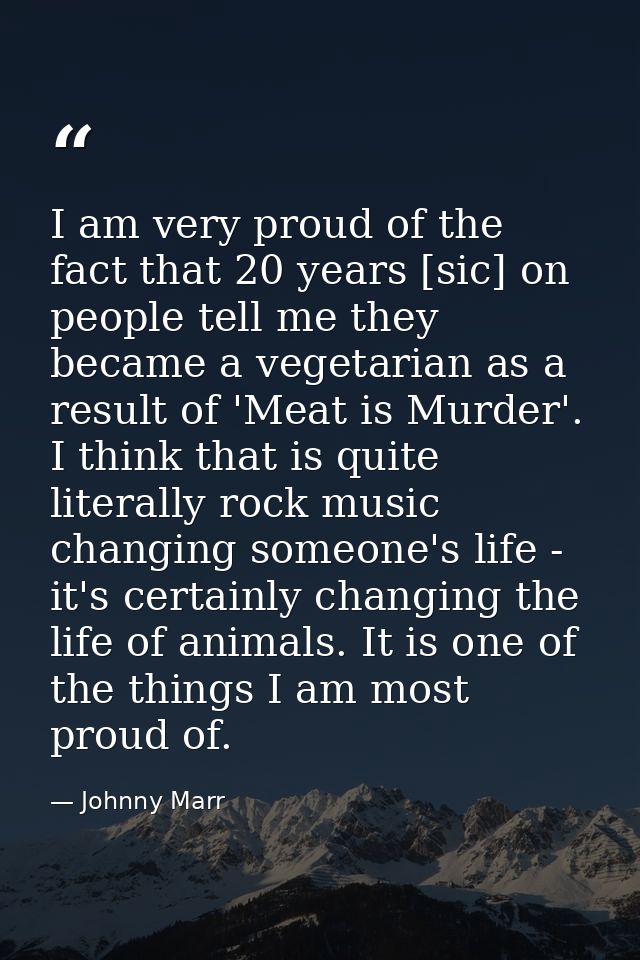 I am very proud of the fact that 20 years [sic] on people tell me they became a vegetarian as a result of 'Meat is Murde — Johnny Marr