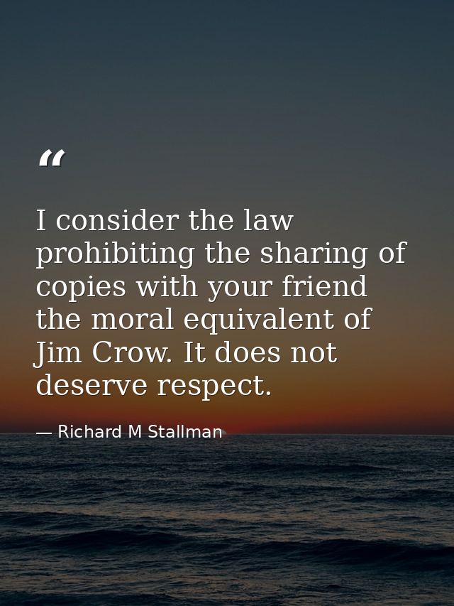 I consider the law prohibiting the sharing of copies with your friend the moral equivalent of Jim Crow. It does not dese — Richard M Stallman