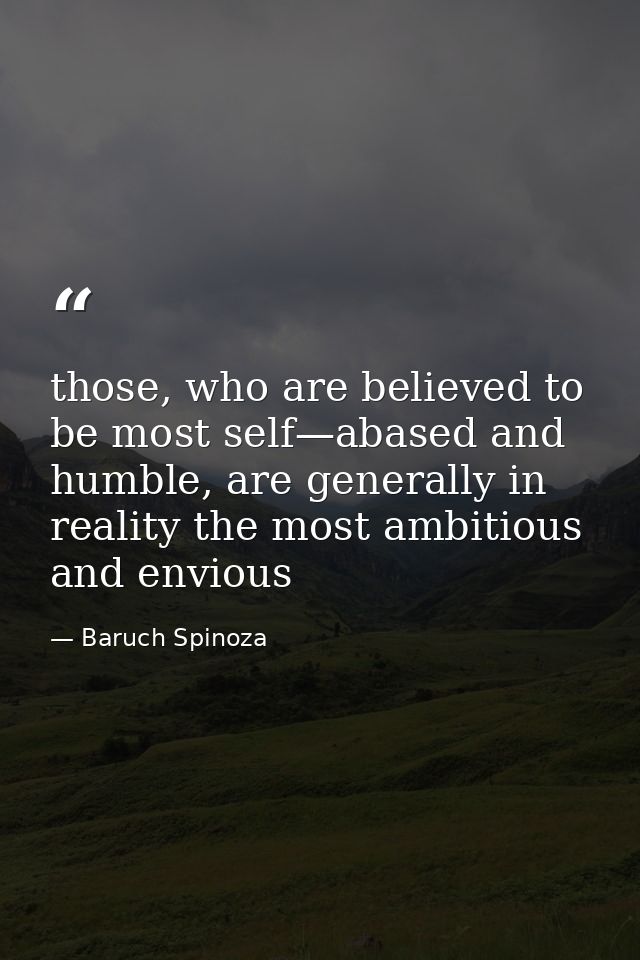 those, who are believed to be most self—abased and humble, are generally in reality the most ambitious and envious — Baruch Spinoza