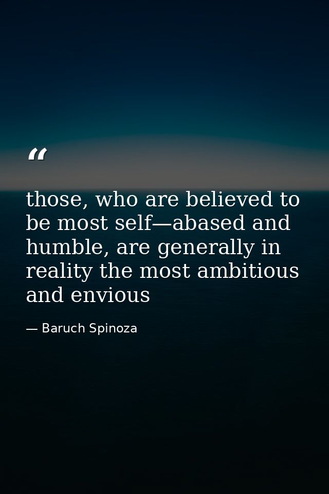 those, who are believed to be most self—abased and humble, are generally in reality the most ambitious and envious — Baruch Spinoza