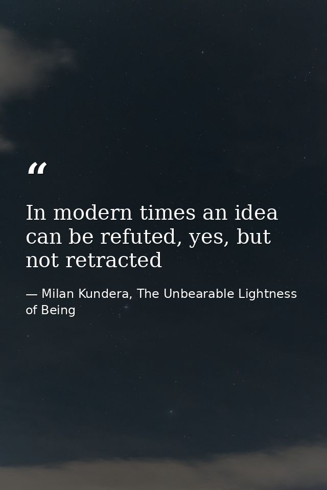 In modern times an idea can be refuted, yes, but not retracted — Milan Kundera, The Unbearable Lightness of Being