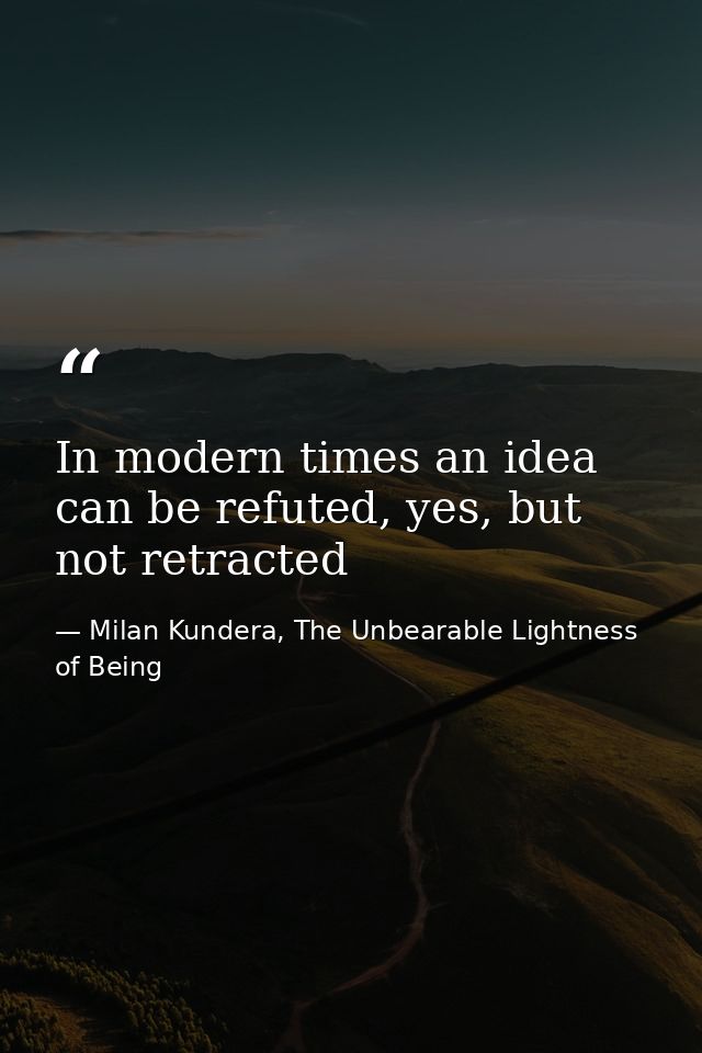 In modern times an idea can be refuted, yes, but not retracted — Milan Kundera, The Unbearable Lightness of Being