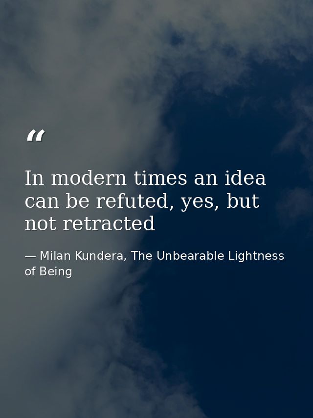 In modern times an idea can be refuted, yes, but not retracted — Milan Kundera, The Unbearable Lightness of Being