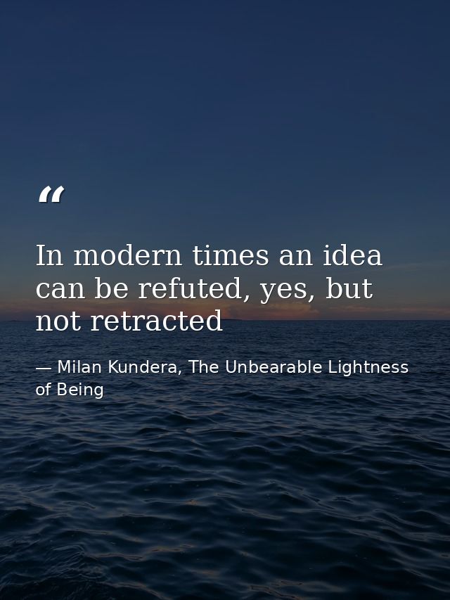 In modern times an idea can be refuted, yes, but not retracted — Milan Kundera, The Unbearable Lightness of Being