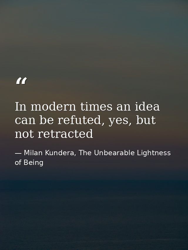 In modern times an idea can be refuted, yes, but not retracted — Milan Kundera, The Unbearable Lightness of Being