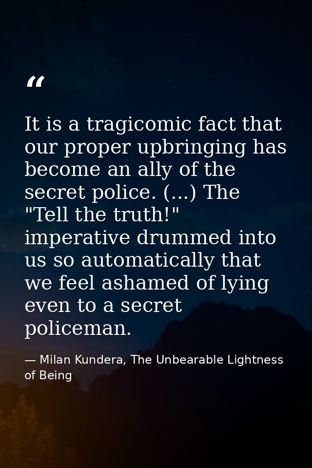 It is a tragicomic fact that our proper upbringing has become an ally of the secret police. (...) The "Tell the truth!"  — Milan Kundera, The Unbearable Lightness of Being