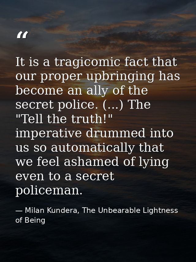 It is a tragicomic fact that our proper upbringing has become an ally of the secret police. (...) The "Tell the truth!"  — Milan Kundera, The Unbearable Lightness of Being