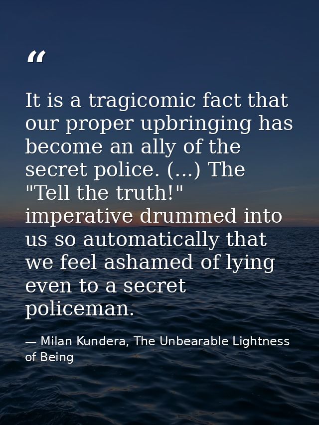 It is a tragicomic fact that our proper upbringing has become an ally of the secret police. (...) The "Tell the truth!"  — Milan Kundera, The Unbearable Lightness of Being