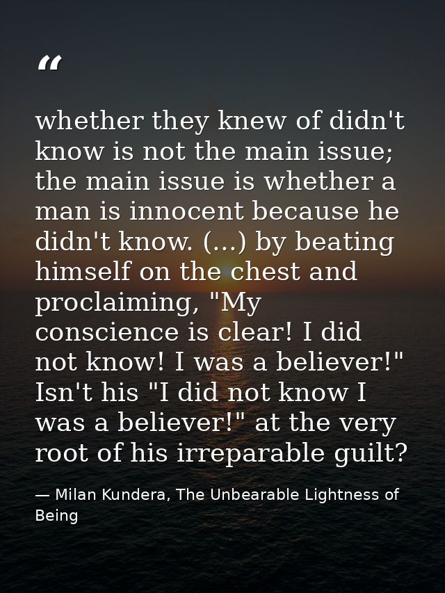 whether they knew of didn't know is not the main issue; the main issue is whether a man is innocent because he didn't kn — Milan Kundera, The Unbearable Lightness of Being