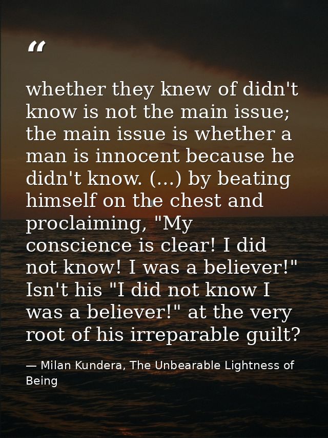 whether they knew of didn't know is not the main issue; the main issue is whether a man is innocent because he didn't kn — Milan Kundera, The Unbearable Lightness of Being