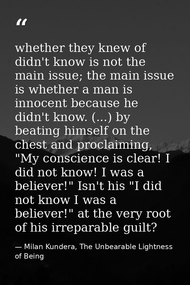 whether they knew of didn't know is not the main issue; the main issue is whether a man is innocent because he didn't kn — Milan Kundera, The Unbearable Lightness of Being