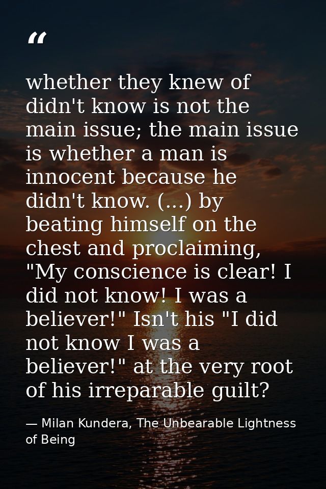 whether they knew of didn't know is not the main issue; the main issue is whether a man is innocent because he didn't kn — Milan Kundera, The Unbearable Lightness of Being