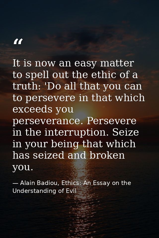 It is now an easy matter to spell out the ethic of a truth: 'Do all that you can to persevere in that which exceeds you  — Alain Badiou, Ethics: An Essay on the Understanding of Evil