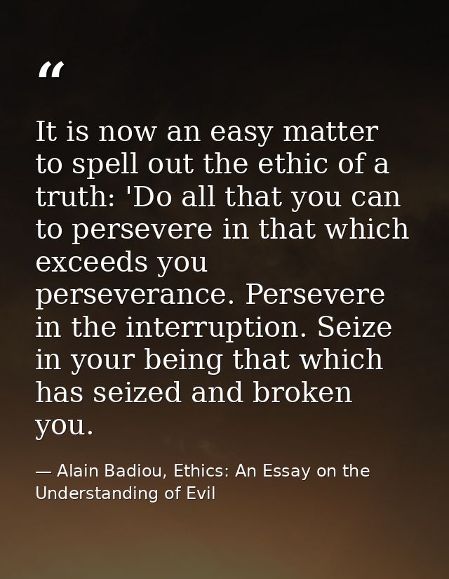 It is now an easy matter to spell out the ethic of a truth: 'Do all that you can to persevere in that which exceeds you  — Alain Badiou, Ethics: An Essay on the Understanding of Evil