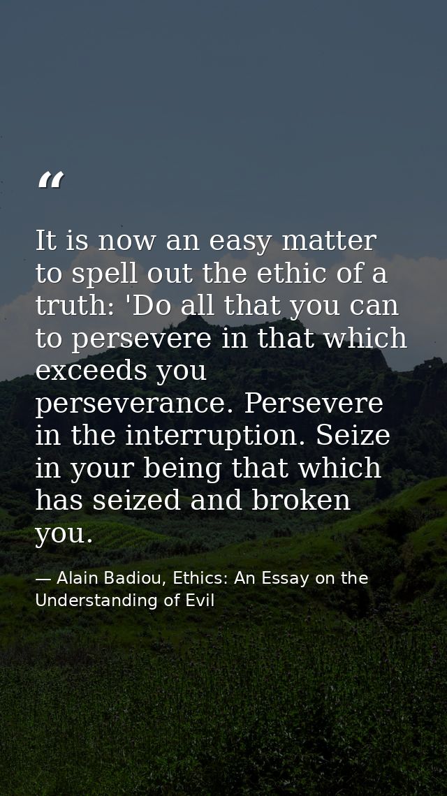 It is now an easy matter to spell out the ethic of a truth: 'Do all that you can to persevere in that which exceeds you  — Alain Badiou, Ethics: An Essay on the Understanding of Evil