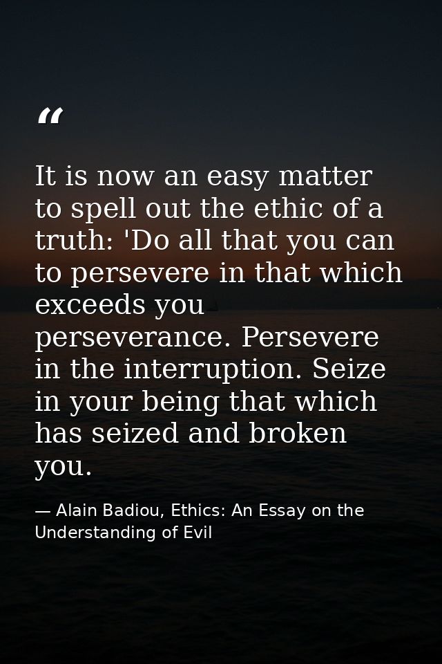 It is now an easy matter to spell out the ethic of a truth: 'Do all that you can to persevere in that which exceeds you  — Alain Badiou, Ethics: An Essay on the Understanding of Evil