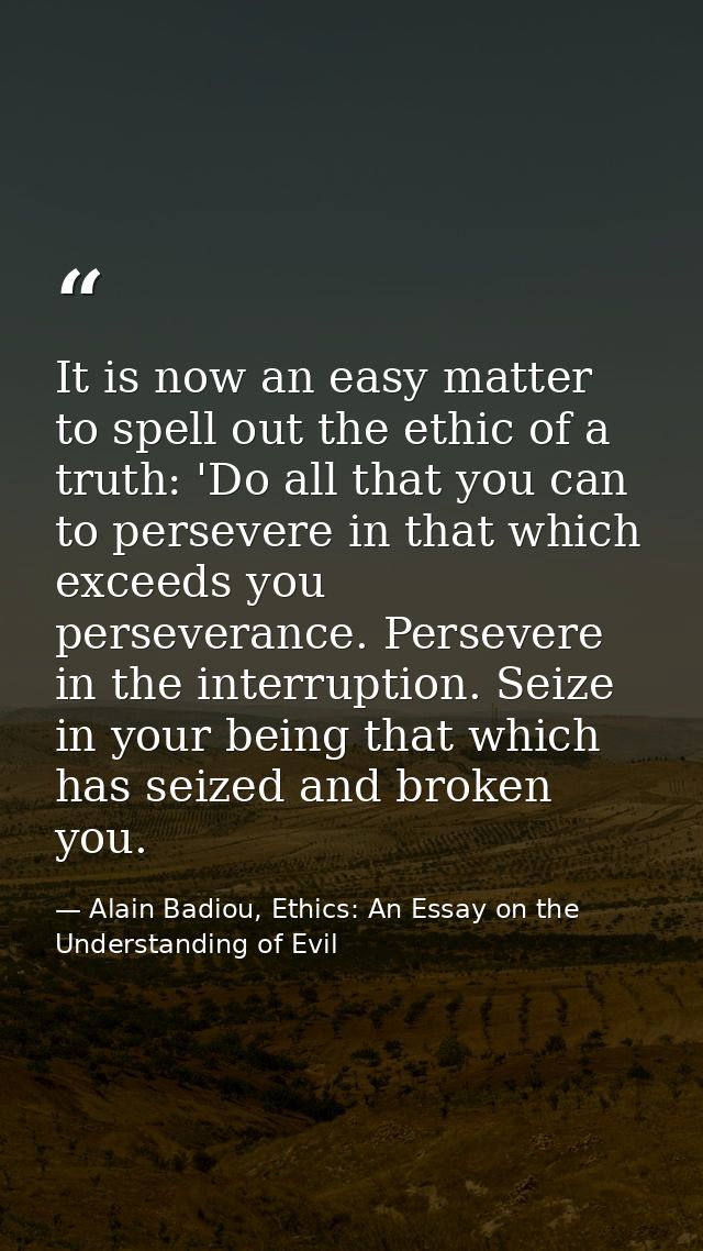 It is now an easy matter to spell out the ethic of a truth: 'Do all that you can to persevere in that which exceeds you  — Alain Badiou, Ethics: An Essay on the Understanding of Evil