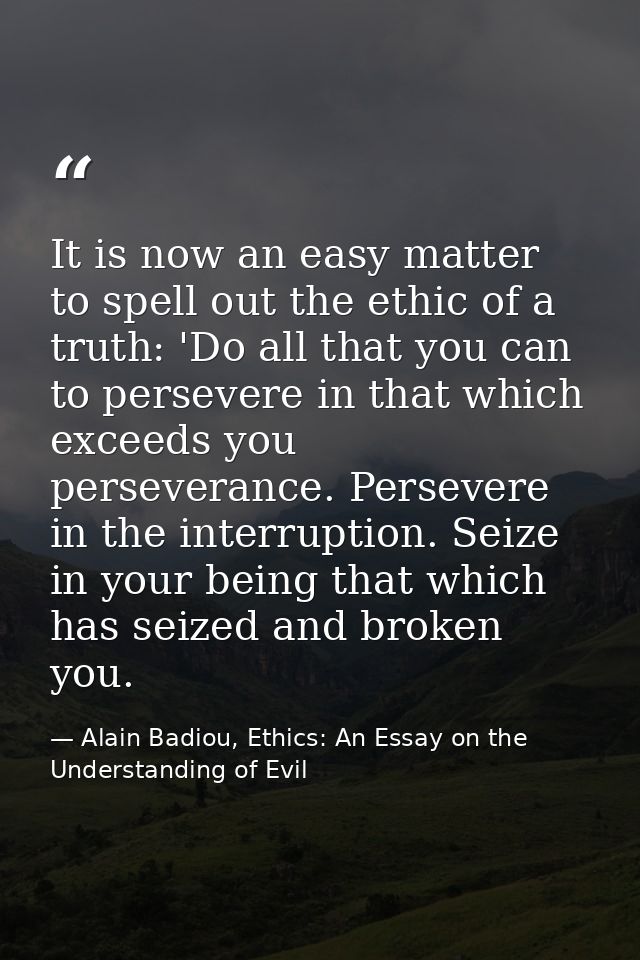 It is now an easy matter to spell out the ethic of a truth: 'Do all that you can to persevere in that which exceeds you  — Alain Badiou, Ethics: An Essay on the Understanding of Evil