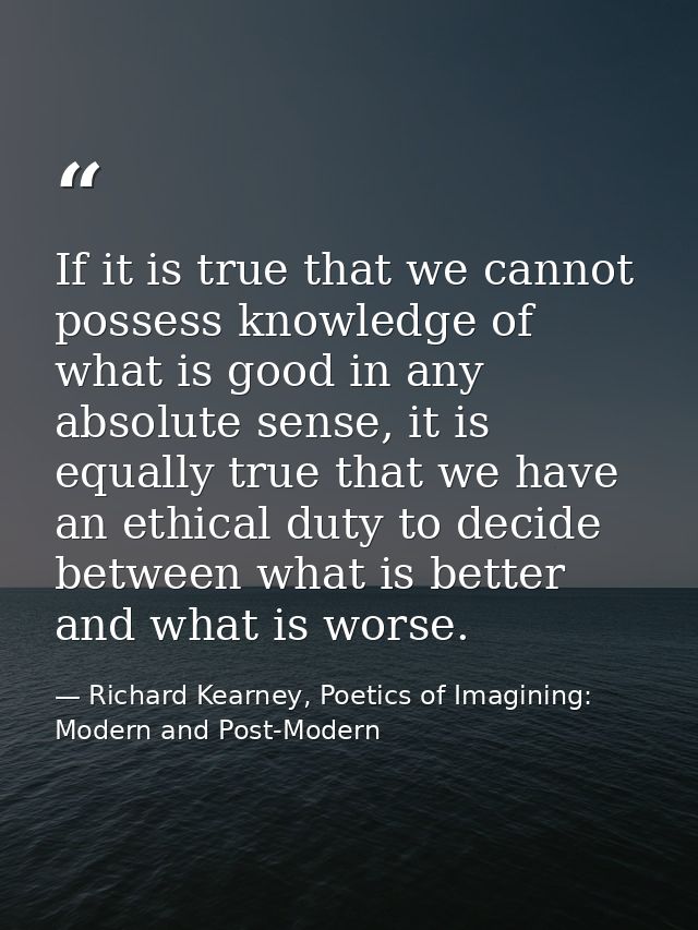 If it is true that we cannot possess knowledge of what is good in any absolute sense, it is equally true that we have an — Richard Kearney, Poetics of Imagining: Modern and Post-Modern
