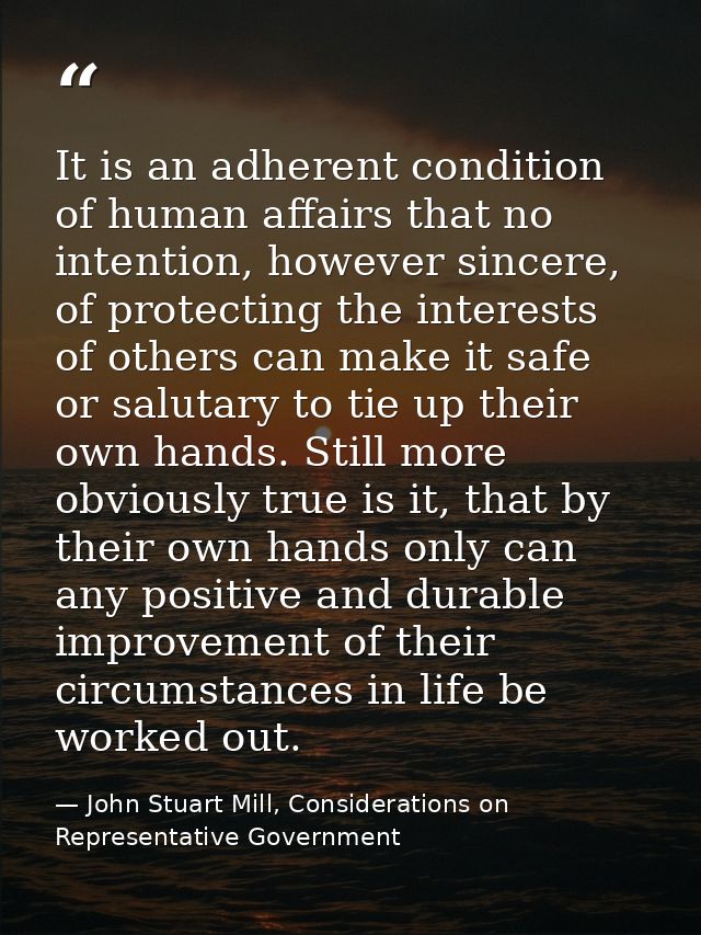 It is an adherent condition of human affairs that no intention, however sincere, of protecting the interests of others c — John Stuart Mill, Considerations on Representative Government