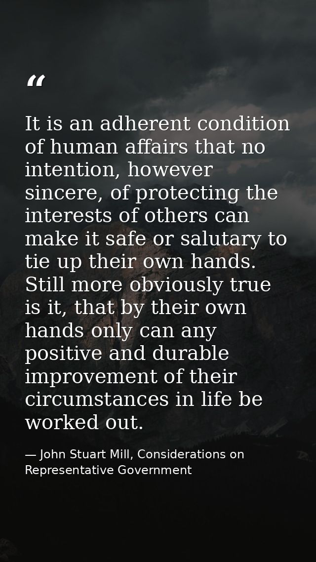 It is an adherent condition of human affairs that no intention, however sincere, of protecting the interests of others c — John Stuart Mill, Considerations on Representative Government