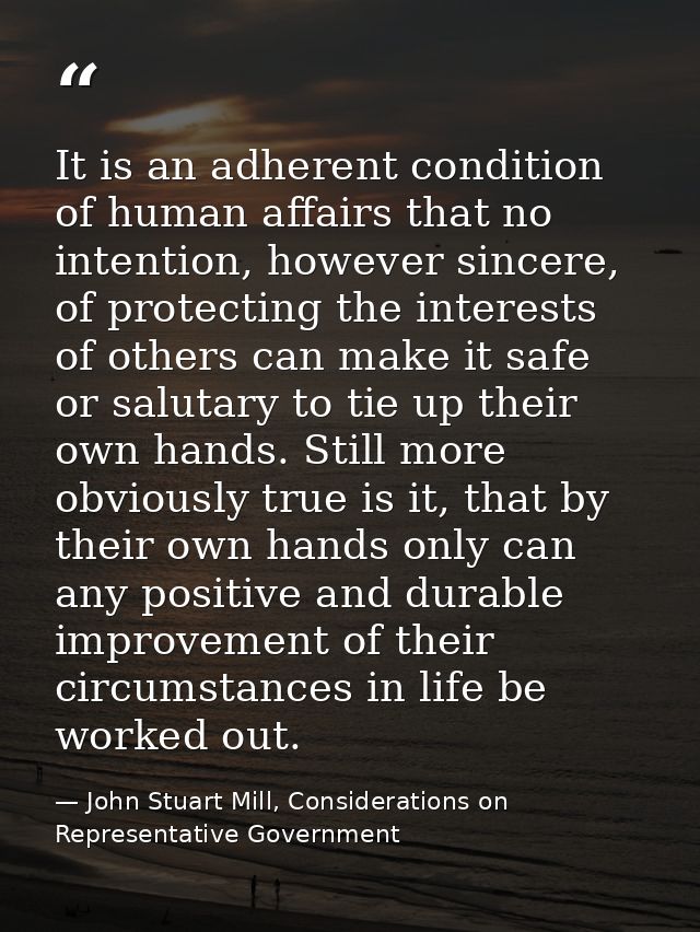 It is an adherent condition of human affairs that no intention, however sincere, of protecting the interests of others c — John Stuart Mill, Considerations on Representative Government