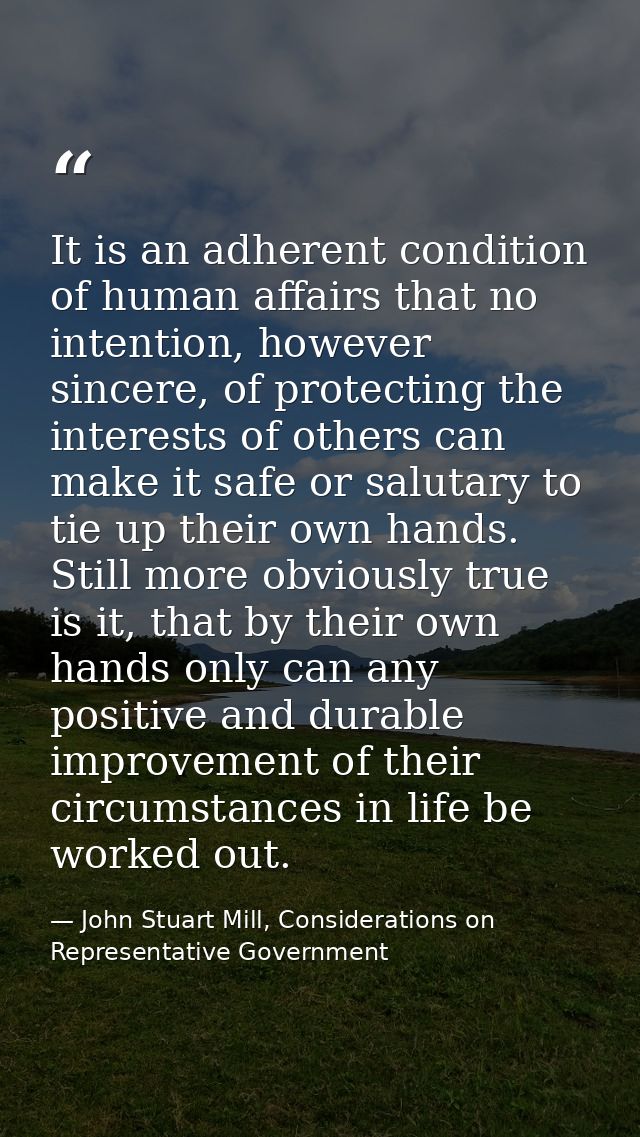 It is an adherent condition of human affairs that no intention, however sincere, of protecting the interests of others c — John Stuart Mill, Considerations on Representative Government