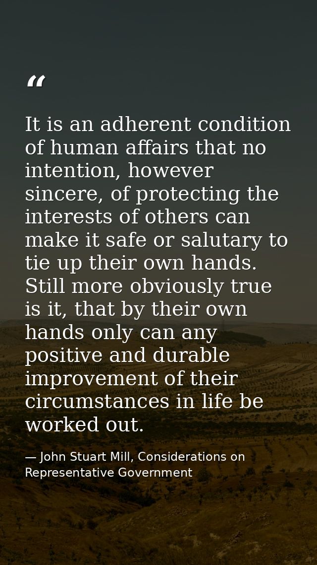 It is an adherent condition of human affairs that no intention, however sincere, of protecting the interests of others c — John Stuart Mill, Considerations on Representative Government