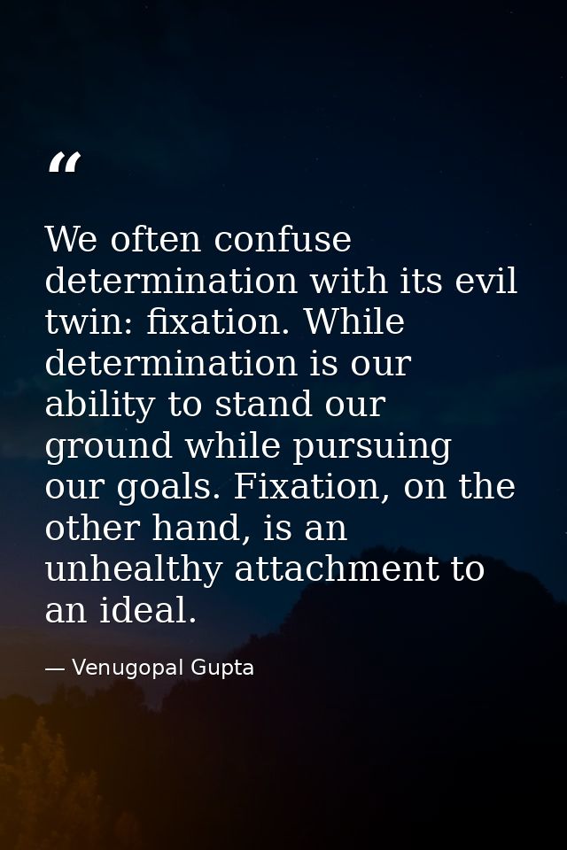 We often confuse determination with its evil twin: fixation. While determination is our ability to stand our ground whil — Venugopal Gupta