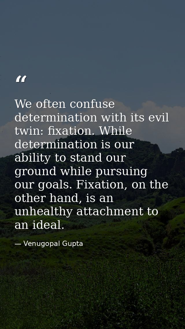 We often confuse determination with its evil twin: fixation. While determination is our ability to stand our ground whil — Venugopal Gupta