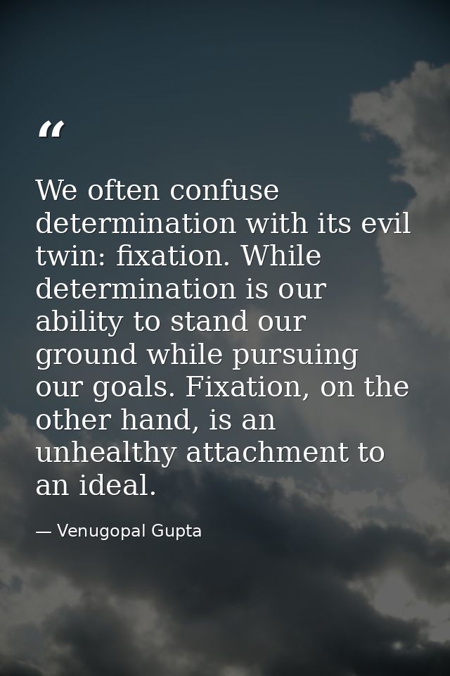 We often confuse determination with its evil twin: fixation. While determination is our ability to stand our ground whil — Venugopal Gupta